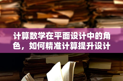计算数学在平面设计中的角色，如何精准计算提升设计效率？