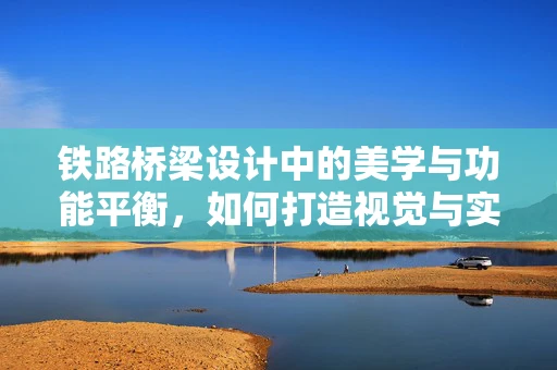 铁路桥梁设计中的美学与功能平衡，如何打造视觉与实用并存的桥梁？