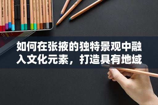 如何在张掖的独特景观中融入文化元素，打造具有地域特色的平面设计作品？