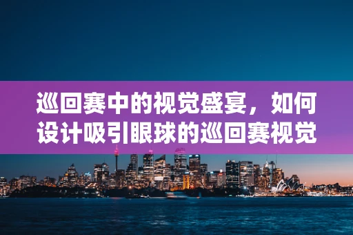 巡回赛中的视觉盛宴，如何设计吸引眼球的巡回赛视觉识别系统？