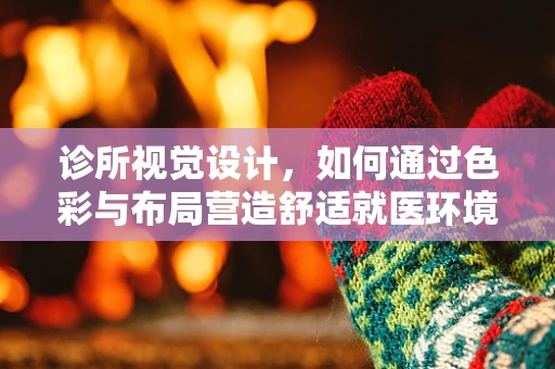 诊所视觉设计，如何通过色彩与布局营造舒适就医环境？