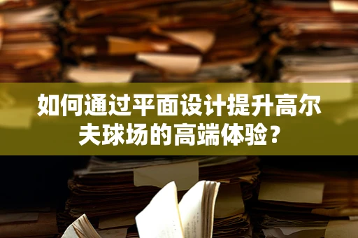 如何通过平面设计提升高尔夫球场的高端体验？