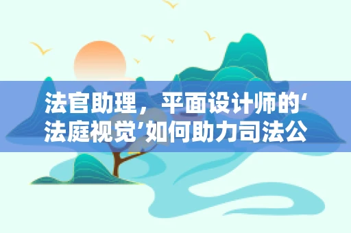 法官助理，平面设计师的‘法庭视觉’如何助力司法公正？