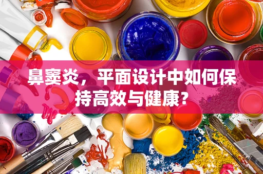 鼻窦炎，平面设计中如何保持高效与健康？