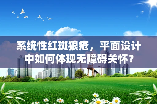 系统性红斑狼疮，平面设计中如何体现无障碍关怀？