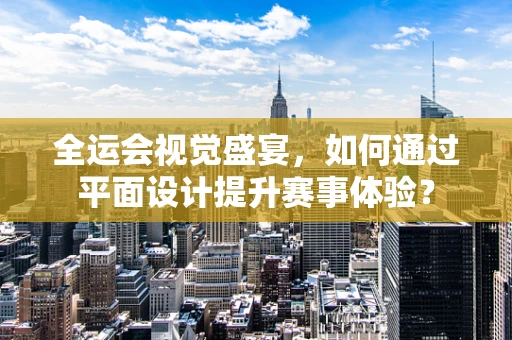 全运会视觉盛宴，如何通过平面设计提升赛事体验？