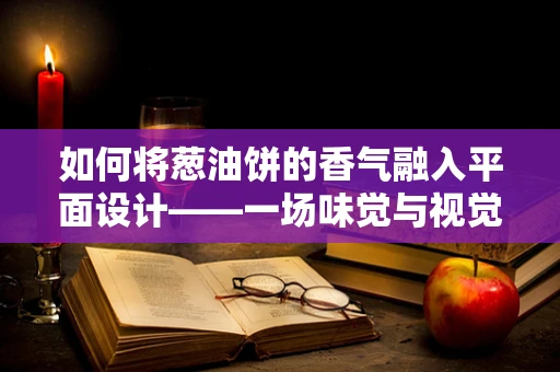 如何将葱油饼的香气融入平面设计——一场味觉与视觉的跨界盛宴？