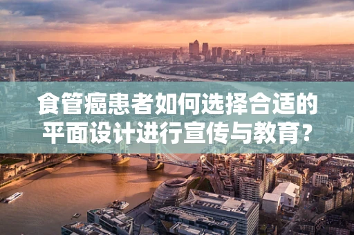 食管癌患者如何选择合适的平面设计进行宣传与教育？