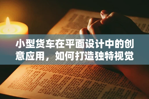 小型货车在平面设计中的创意应用，如何打造独特视觉效果？