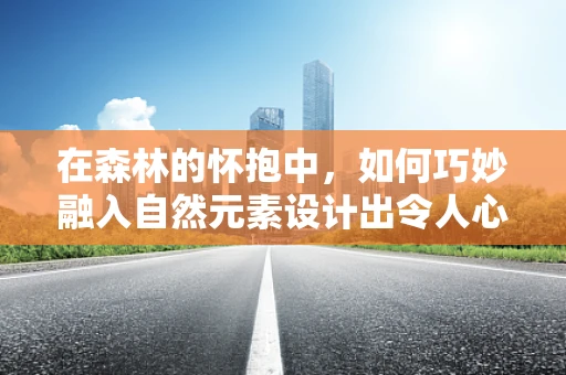 在森林的怀抱中，如何巧妙融入自然元素设计出令人心动的视觉盛宴？