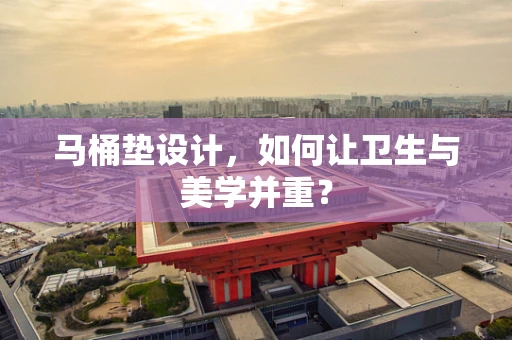 马桶垫设计，如何让卫生与美学并重？