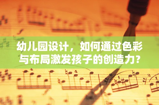 幼儿园设计，如何通过色彩与布局激发孩子的创造力？