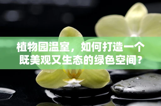 植物园温室，如何打造一个既美观又生态的绿色空间？