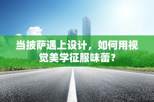 当披萨遇上设计，如何用视觉美学征服味蕾？