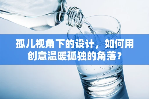 孤儿视角下的设计，如何用创意温暖孤独的角落？
