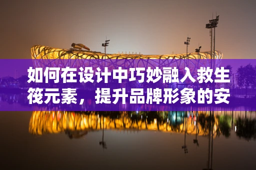 如何在设计中巧妙融入救生筏元素，提升品牌形象的安全感？