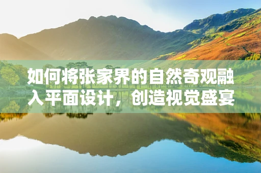 如何将张家界的自然奇观融入平面设计，创造视觉盛宴？