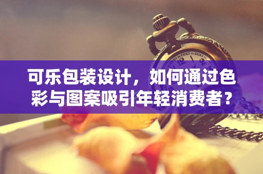 可乐包装设计，如何通过色彩与图案吸引年轻消费者？