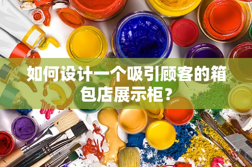 如何设计一个吸引顾客的箱包店展示柜？