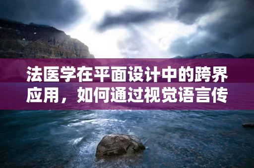 法医学在平面设计中的跨界应用，如何通过视觉语言传递证据的力量？