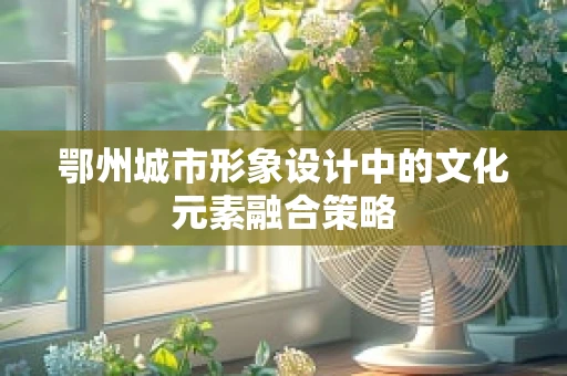 鄂州城市形象设计中的文化元素融合策略