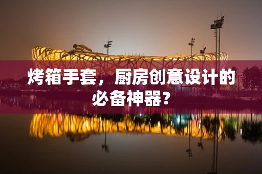 烤箱手套，厨房创意设计的必备神器？