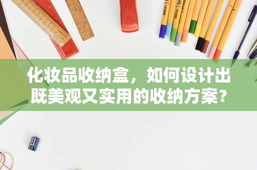 化妆品收纳盒，如何设计出既美观又实用的收纳方案？