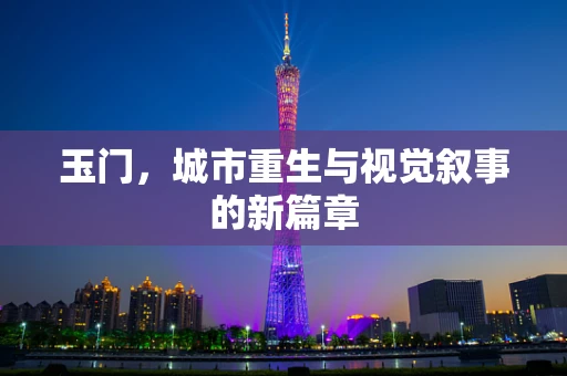 玉门，城市重生与视觉叙事的新篇章