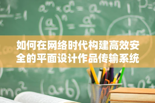 如何在网络时代构建高效安全的平面设计作品传输系统？