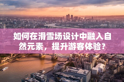 如何在滑雪场设计中融入自然元素，提升游客体验？