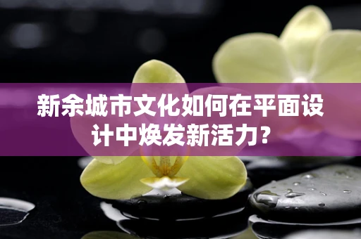 新余城市文化如何在平面设计中焕发新活力？