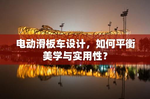 电动滑板车设计，如何平衡美学与实用性？