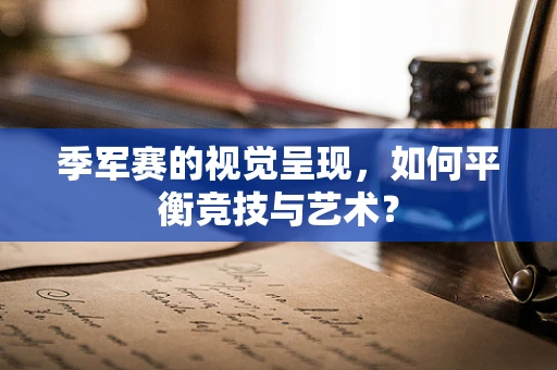 季军赛的视觉呈现，如何平衡竞技与艺术？