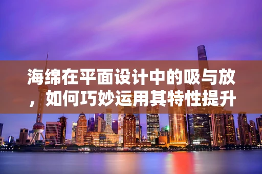 海绵在平面设计中的吸与放，如何巧妙运用其特性提升设计效果？