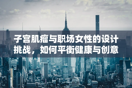 子宫肌瘤与职场女性的设计挑战，如何平衡健康与创意？