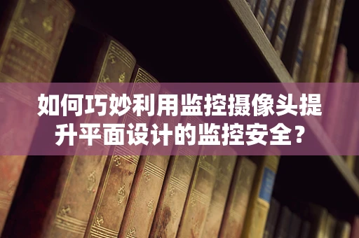 如何巧妙利用监控摄像头提升平面设计的监控安全？