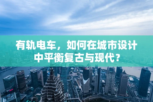 有轨电车，如何在城市设计中平衡复古与现代？