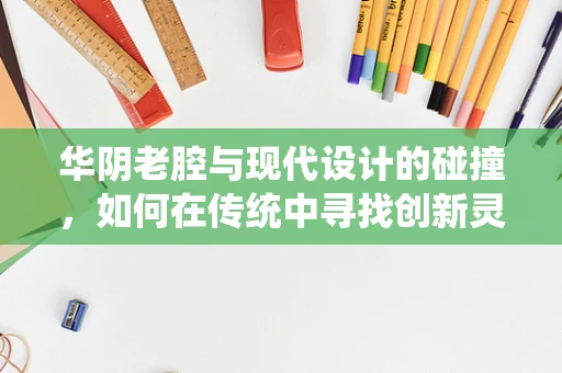 华阴老腔与现代设计的碰撞，如何在传统中寻找创新灵感？