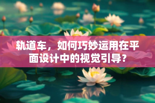 轨道车，如何巧妙运用在平面设计中的视觉引导？