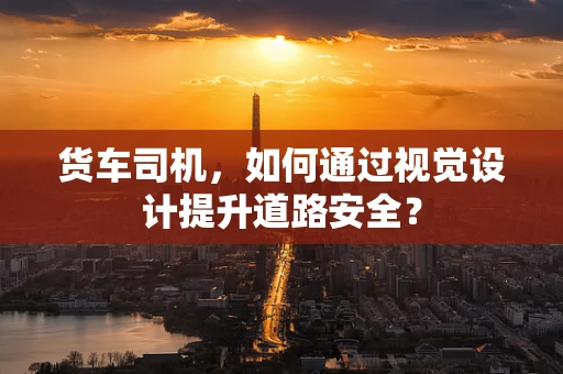 货车司机，如何通过视觉设计提升道路安全？