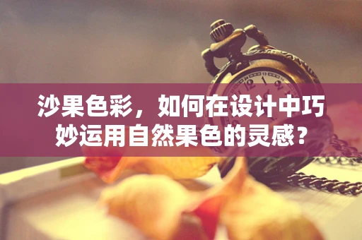沙果色彩，如何在设计中巧妙运用自然果色的灵感？
