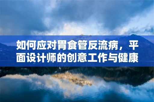 如何应对胃食管反流病，平面设计师的创意工作与健康平衡