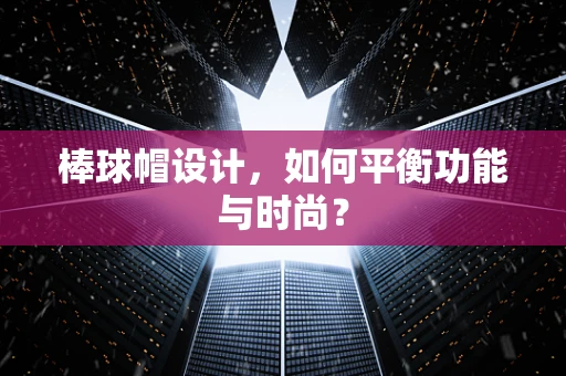棒球帽设计，如何平衡功能与时尚？