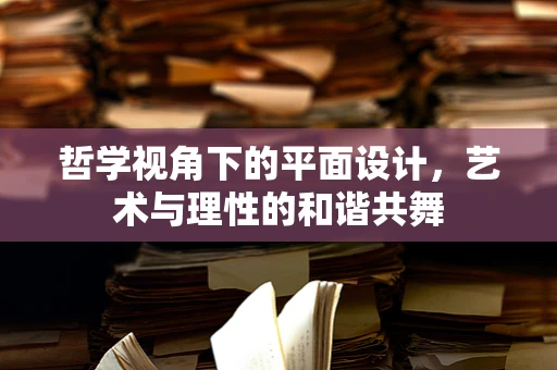 哲学视角下的平面设计，艺术与理性的和谐共舞