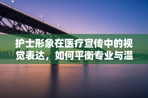 护士形象在医疗宣传中的视觉表达，如何平衡专业与温情？