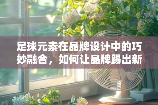 足球元素在品牌设计中的巧妙融合，如何让品牌踢出新高度？