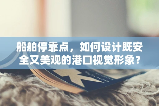 船舶停靠点，如何设计既安全又美观的港口视觉形象？