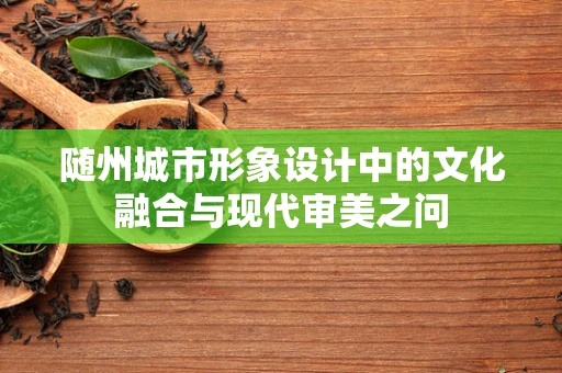 随州城市形象设计中的文化融合与现代审美之问