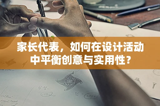 家长代表，如何在设计活动中平衡创意与实用性？