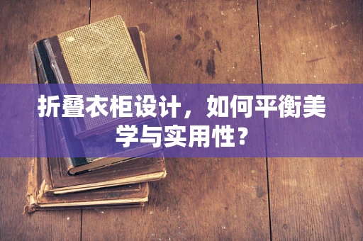 折叠衣柜设计，如何平衡美学与实用性？
